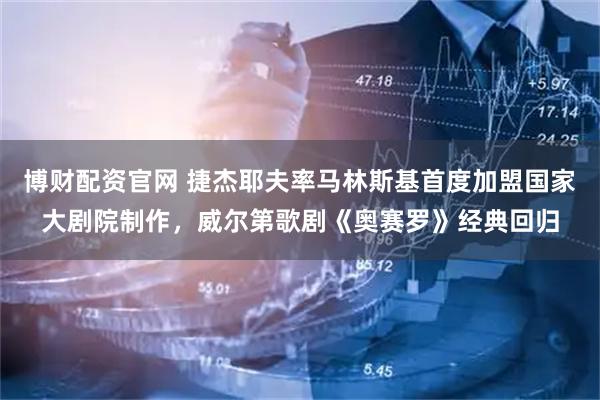 博财配资官网 捷杰耶夫率马林斯基首度加盟国家大剧院制作，威尔第歌剧《奥赛罗》经典回归