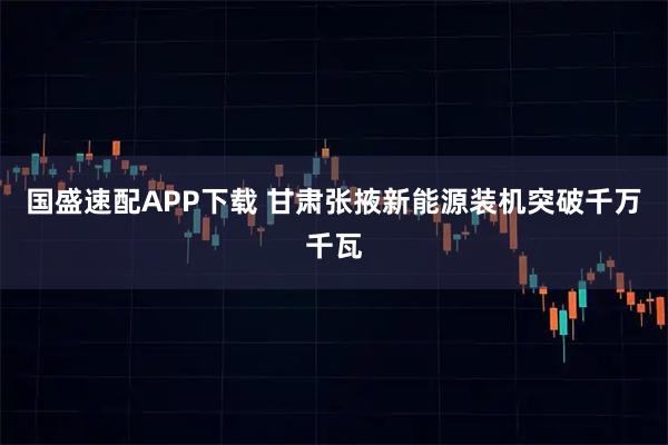国盛速配APP下载 甘肃张掖新能源装机突破千万千瓦