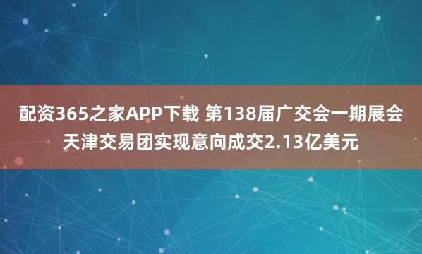 配资365之家APP下载 第138届广交会一期展会天津交易团实现意向成交2.13亿美元