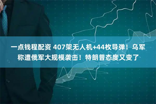 一点钱程配资 407架无人机+44枚导弹！乌军称遭俄军大规模袭击！特朗普态度又变了