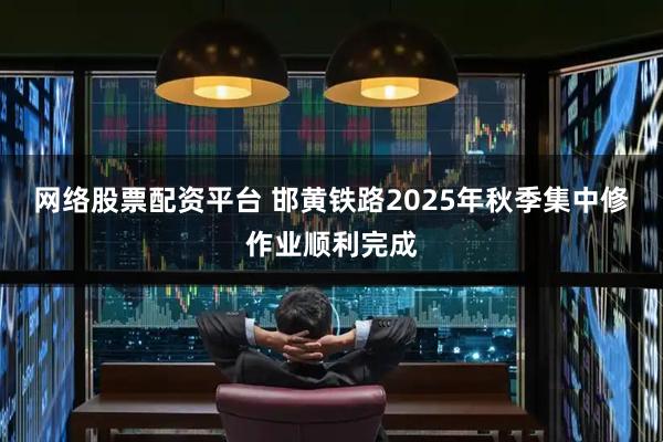 网络股票配资平台 邯黄铁路2025年秋季集中修作业顺利完成