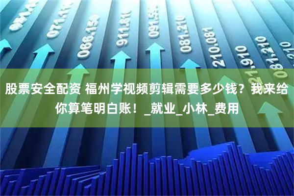 股票安全配资 福州学视频剪辑需要多少钱？我来给你算笔明白账！_就业_小林_费用