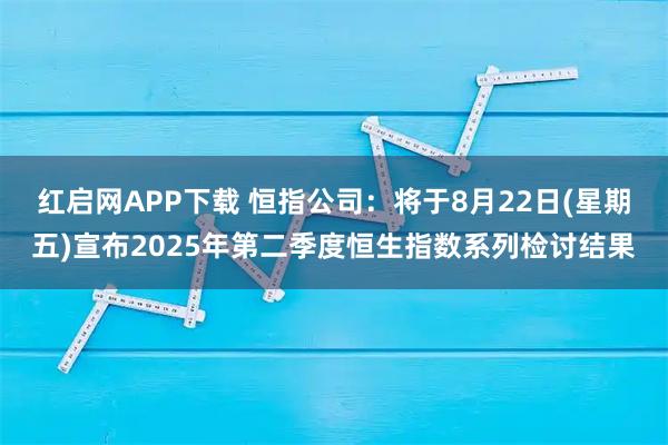 红启网APP下载 恒指公司：将于8月22日(星期五)宣布2025年第二季度恒生指数系列检讨结果