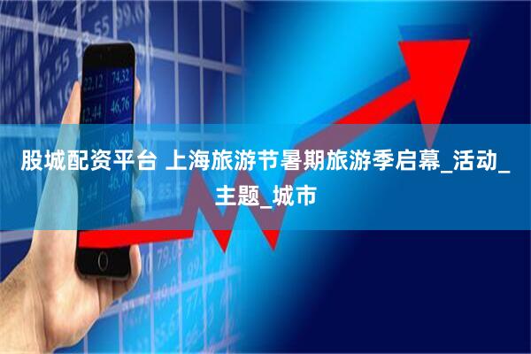 股城配资平台 上海旅游节暑期旅游季启幕_活动_主题_城市