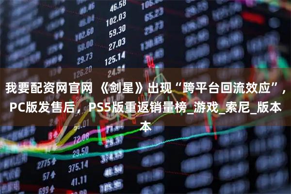 我要配资网官网 《剑星》出现“跨平台回流效应”,PC版发售后,PS5版重返销量榜_游戏_索尼_版本