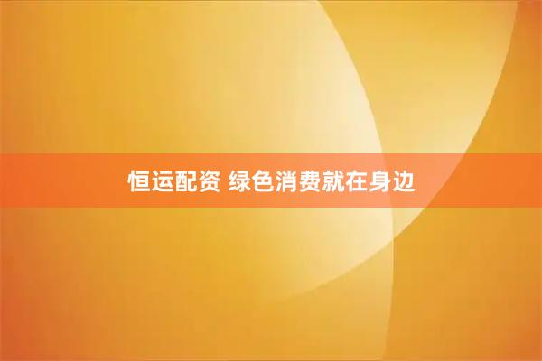 恒运配资 绿色消费就在身边