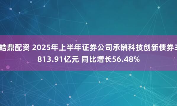 皓鼎配资 2025年上半年证券公司承销科技创新债券3813.91亿元 同比增长56.48%