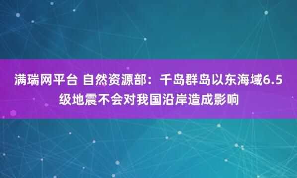 满瑞网平台 自然资源部：千岛群岛以东海域6.5级地震不会对我国沿岸造成影响