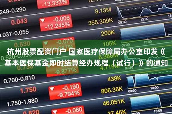 杭州股票配资门户 国家医疗保障局办公室印发《基本医保基金即时结算经办规程(试行)》的通知