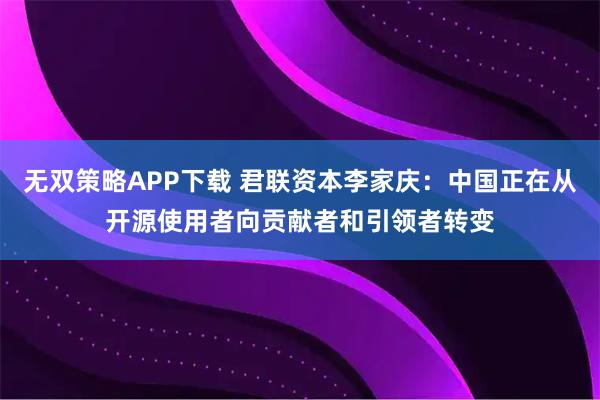 无双策略APP下载 君联资本李家庆：中国正在从开源使用者向贡献者和引领者转变