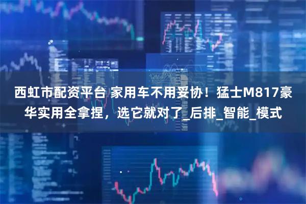 西虹市配资平台 家用车不用妥协!猛士M817豪华实用全拿捏,选它就对了_后排_智能_模式