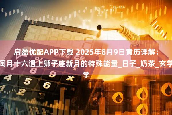 启盈优配APP下载 2025年8月9日黄历详解：闰月十六遇上狮子座新月的特殊能量_日子_奶茶_玄学
