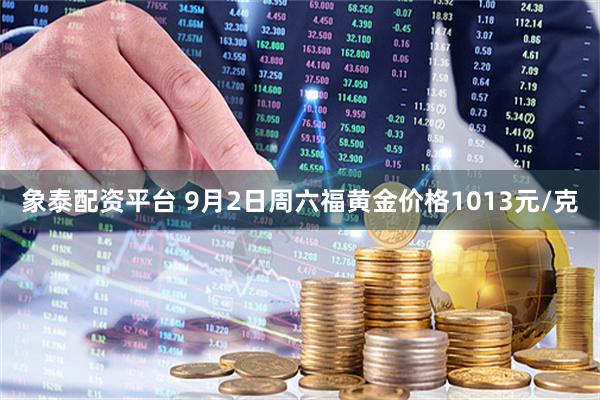 象泰配资平台 9月2日周六福黄金价格1013元/克