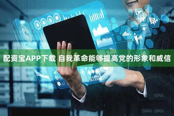 配资宝APP下载 自我革命能够提高党的形象和威信