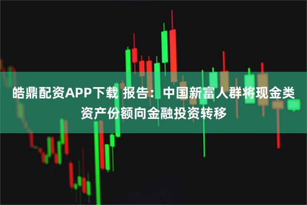 皓鼎配资APP下载 报告：中国新富人群将现金类资产份额向金融投资转移