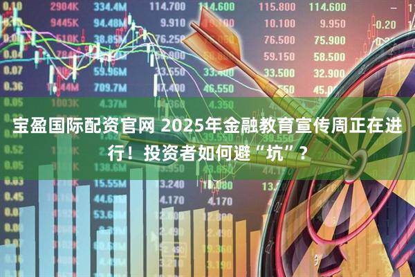 宝盈国际配资官网 2025年金融教育宣传周正在进行！投资者如何避“坑”？