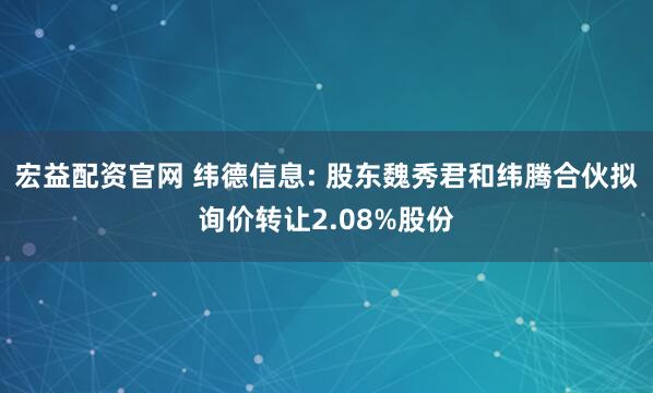 宏益配资官网 纬德信息: 股东魏秀君和纬腾合伙拟询价转让2.08%股份