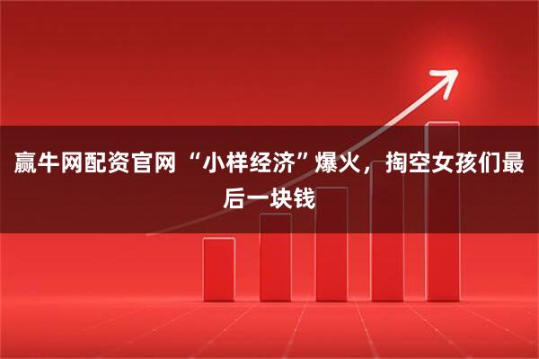 赢牛网配资官网 “小样经济”爆火，掏空女孩们最后一块钱