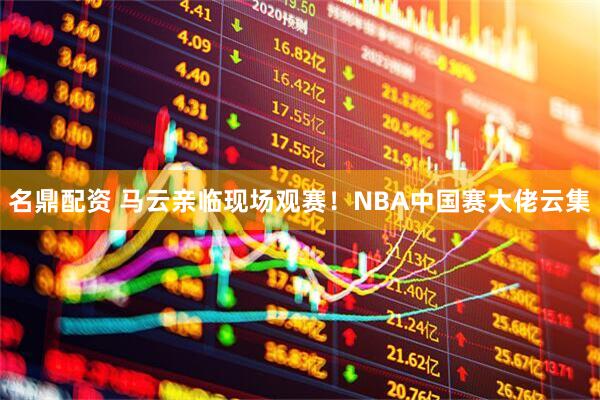 名鼎配资 马云亲临现场观赛！NBA中国赛大佬云集