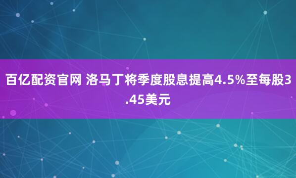 百亿配资官网 洛马丁将季度股息提高4.5%至每股3.45美元