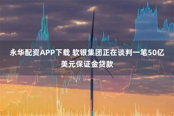 永华配资APP下载 软银集团正在谈判一笔50亿美元保证金贷款