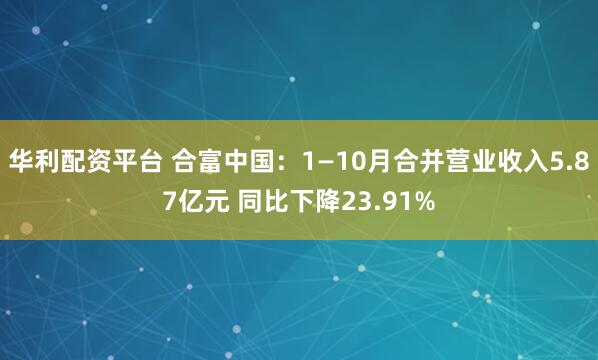 华利配资平台 合富中国：1—10月合并营业收入5.87亿元 同比下降23.91%