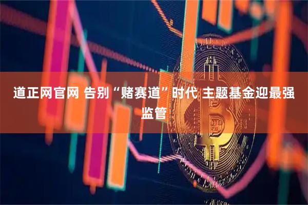 道正网官网 告别“赌赛道”时代 主题基金迎最强监管