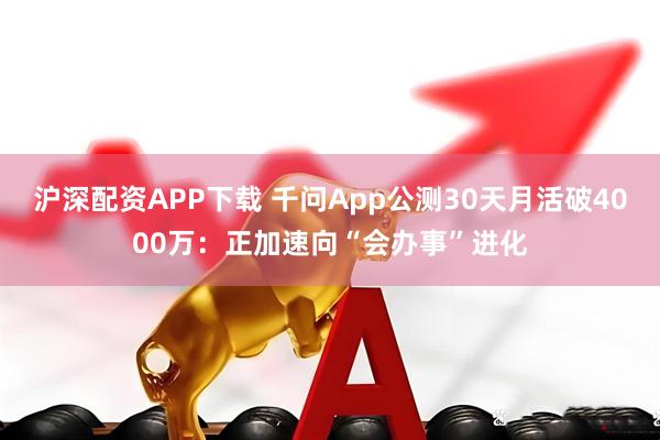 沪深配资APP下载 千问App公测30天月活破4000万：正加速向“会办事”进化